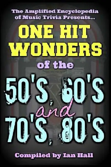 The Amplified Encyclopedia of Music Trivia: One Hit Wonders of the 50's 60's 70's and 80's by Ian Hall
