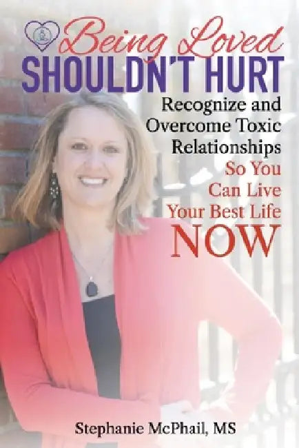 Being Loved Shouldn't Hurt: Recognize and Overcome Toxic Relationships So You Can Live Your Best Life Now by Stephanie D. McPhail M. S.