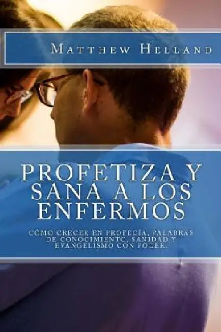 Profetiza y sana a los enfermos: Cómo crecer en profecía, Palabras de conocimiento, Sanidad y evangelismo con poder by Beacham Jr, A. D.