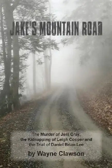 Jake's Mountain Road: The Murder of Jeni Gray, the Kidnapping of Leigh Cooper and the Trial of Daniel Brian Lee by Wayne Clawson