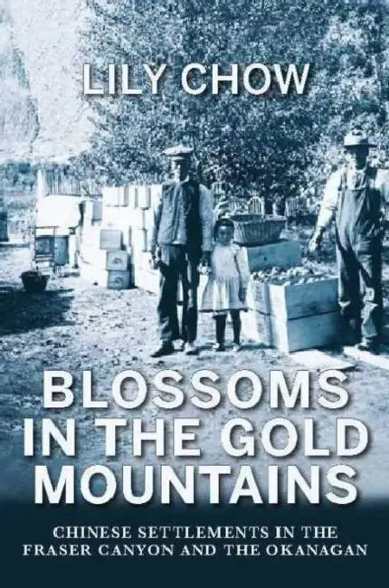 Blossoms in the Gold Mountains: Chinese Settlements in the Fraser Canyon and the Okanagan by Lily Chow