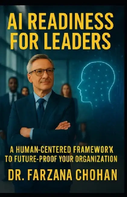 AI Readiness for Leaders: A Human-Centered Framework. Action Guide to Future-Proof Your Organization by Farzana Chohan