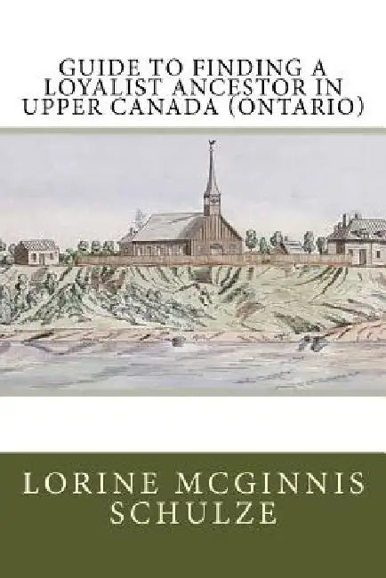Guide to Finding a Loyalist Ancestor in Upper Canada (Ontario) by Lorine McGinnis Schulze