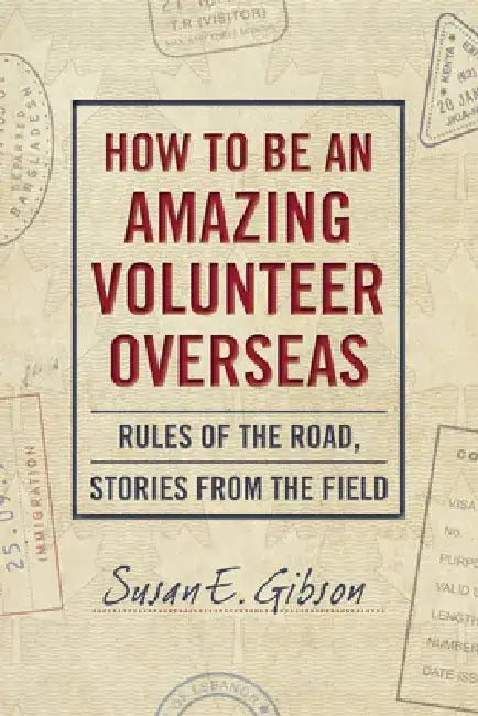 How to Be an Amazing Volunteer Overseas: Rules of the Road, Stories from the Field by Susan E. Gibson