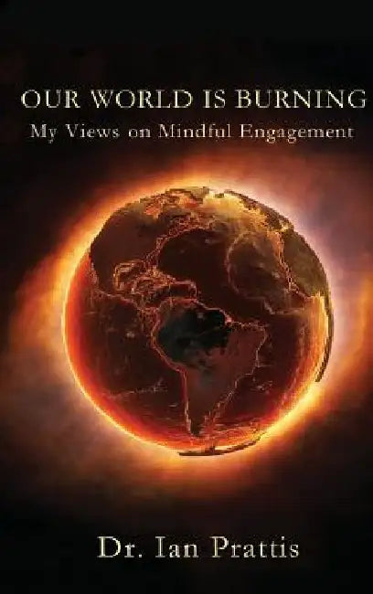 Our World Is Burning: My Views on Mindful Engagement by Ian Prattis