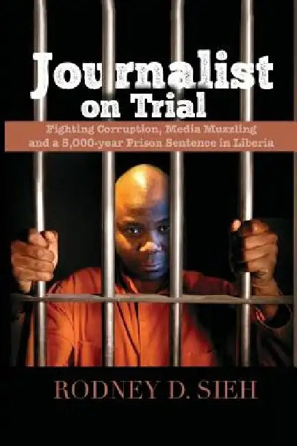 Journalist on Trial: Fighting Corruption, Media Muzzling and a 5,000-year Prison Sentence in Liberia by Rodney Sieh