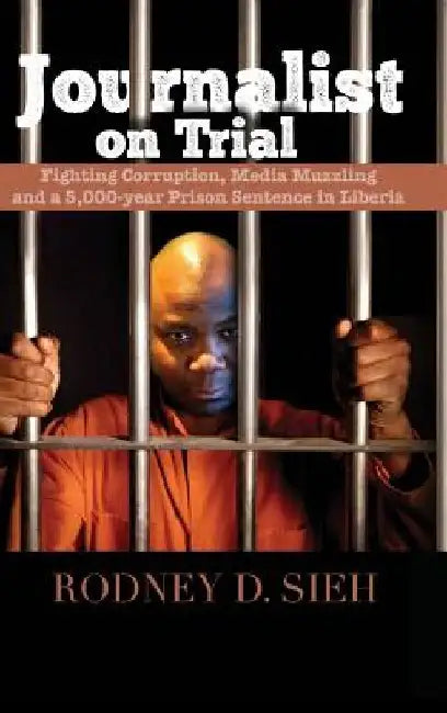 Journalist on Trial: Fighting Corruption, Media Muzzling and a 5,000-year Prison Sentence in Liberia by Rodney Sieh