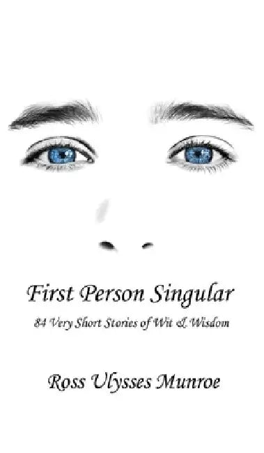 First Person Singular: 84 Very Short Stories of Wit & Wisdom by Ross Ulysses Munroe