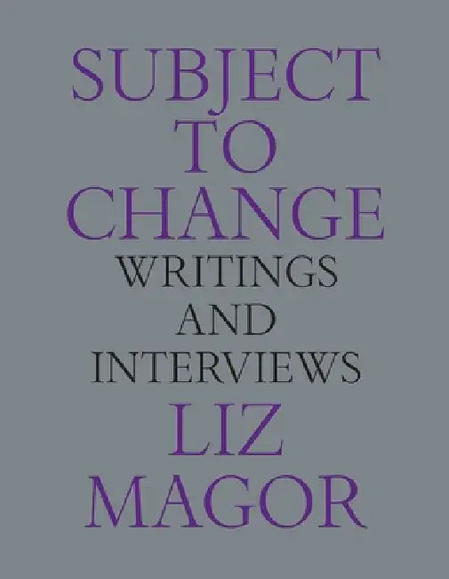 Subject to Change: Writings and Interviews by Liz Magor