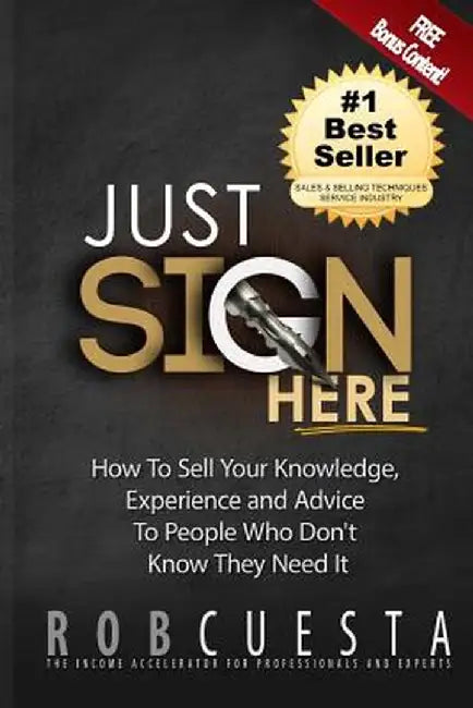 Just Sign Here: How to Sell Your Knowledge, Experience and Advice to People Who Don't Know They Need It by Rob Cuesta