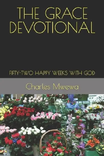 The Grace Devotional: Fifty-Two Happy Weeks with God by Charles Mwewa