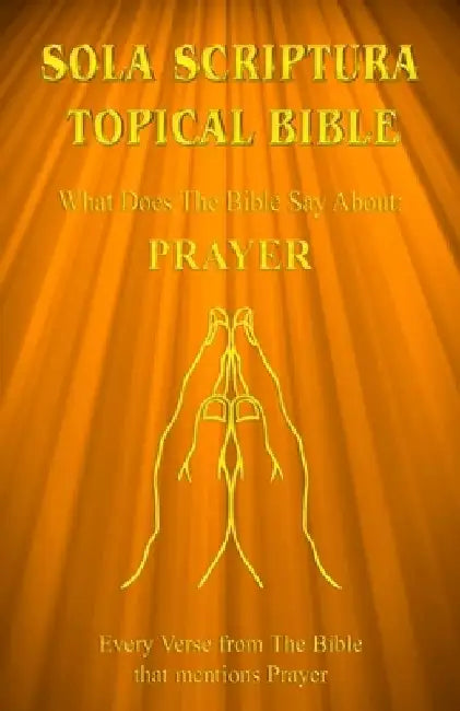 Sola Scriptura Topical Bible: What Does The Bible Say About Prayer? by Daniel John