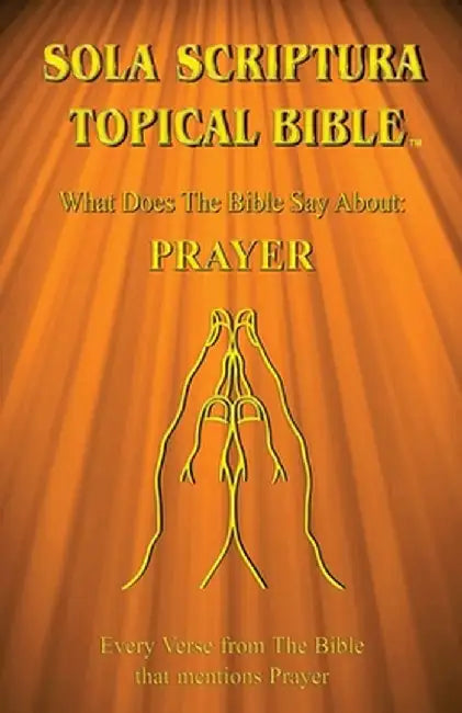 Sola Scriptura Topical Bible: What Does The Bible Say About Prayer? by Daniel John