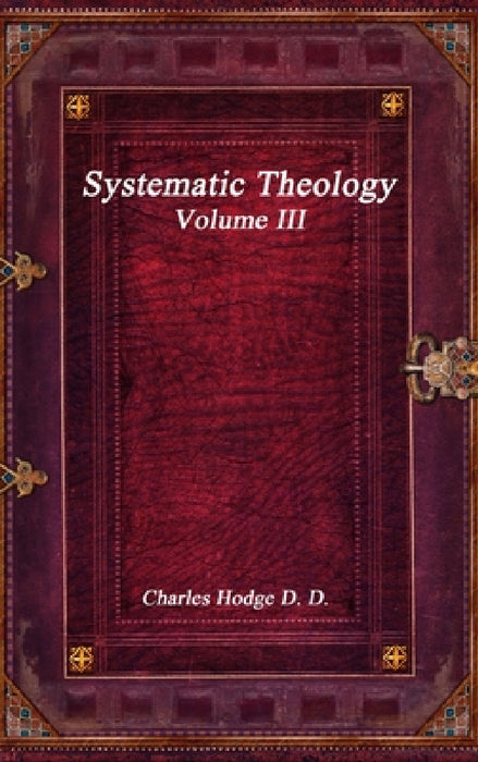 Systematic Theology Volume III by Charles Hodge D. D.