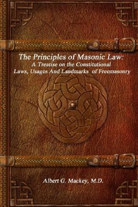 The Principles of Masonic Law: A Treatise on the Constitutional Laws, Usages And Landmarks of Freemasonry by Albert G. Mackey