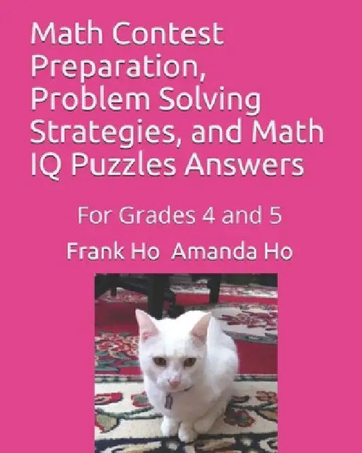 Math Contest Preparation, Problem Solving Strategies, and Math IQ Puzzles Answers: For Grades 4 and 5 by Amanda Ho