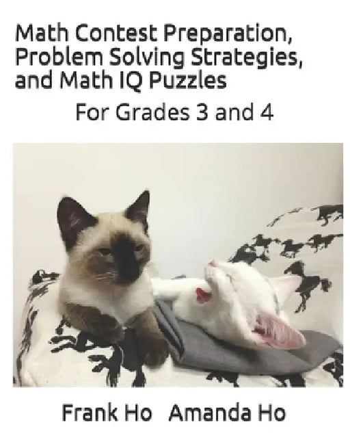 Math Contest Preparation, Problem Solving Strategies. and Math IQ Puzzles: For Grades 3 and 4 by Andrew Ho