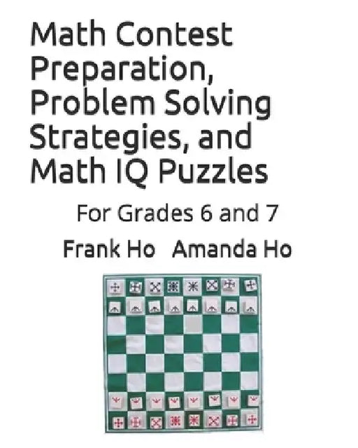 Math Contest Preparation, Problem Solving Strategies, and Math IQ Puzzles: For Grades 6 and 7 by Amanda Ho