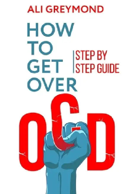 How To Get Over OCD: Step by step obsessive compulsive disorder recovery guide by Ali Greymond