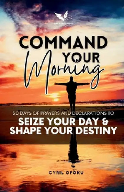 Command Your Morning: 30 Days of Prayers and Declarations to Seize Your Day and Shape Your Destiny by Opoku, Cyril