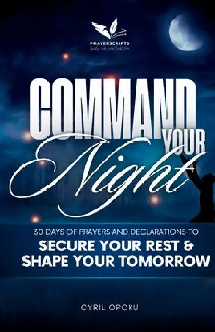 Command Your Night: 30 Days of Prayers and Declarations to Secure Your Rest and Shape Your Tomorrow by Opoku, Cyril