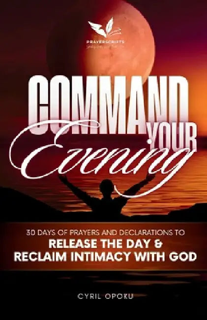 Command Your Evening: 30 Days of Prayers and Declarations to Release the Day and Reclaim Intimacy with God by Opoku, Cyril