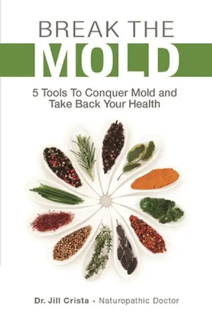 Break the Mold: 5 Tools to Conquer Mold and Take Back Your Health by Jill Crista