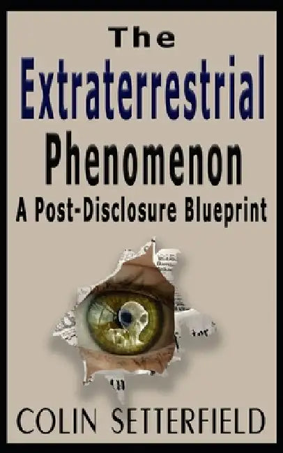 The Extraterrestrial Phenomenon: A Post Disclosure Blueprint by Colin V. Setterfield