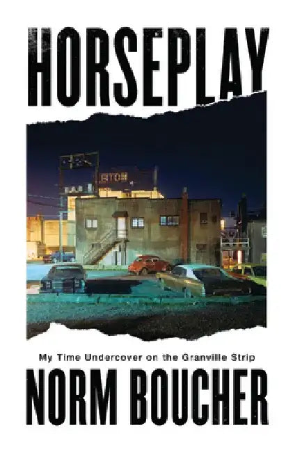 Horseplay: My Time Undercover on the Granville Strip by Norm Boucher