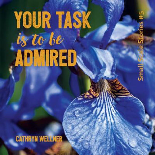 Your Task Is To Be Admired by Cathryn Wellner, Cathryn Wellner