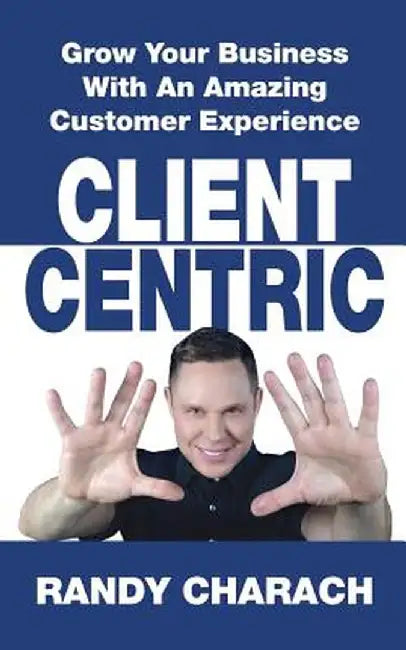 Client Centric: Grow Your Business with an Amazing Customer Experience by Randy Charach