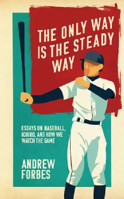 The Only Way Is the Steady Way: Essays on Baseball, Ichiro, and How We Watch the Game by Andrew Forbes