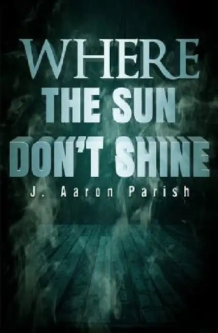 Where the Sun Don't Shine by J. Aaron Parish