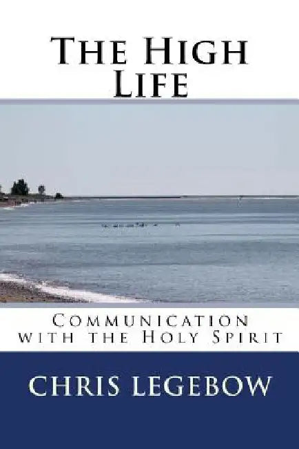 The High Life: Communication with the Holy Spirit by Chris a. Legebow