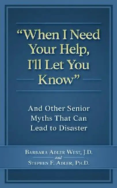 When I Need Your Help I'll Let You Know: And Other Senior Myths That Can Lead to Disaster by Stephen F. Adler Phd