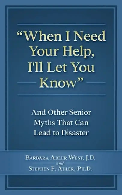 When I Need Your Help I'll Let You Know: And Other Senior Myths That Can Lead to Disaster by Stephen F. Adler Phd