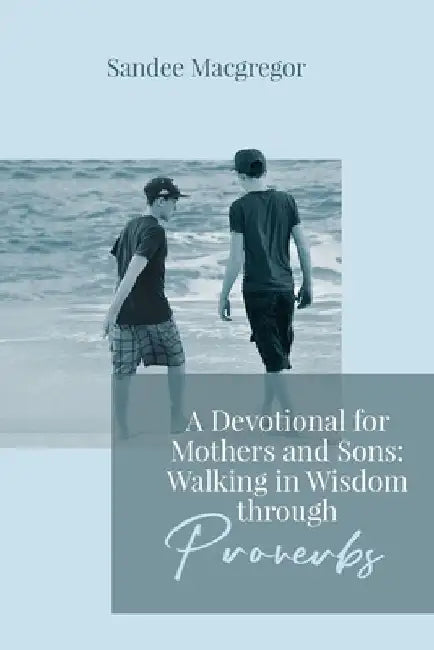 A Devotional for Mothers and Sons: Walking in Wisdom Through Proverbs by Sandee G. MacGregor