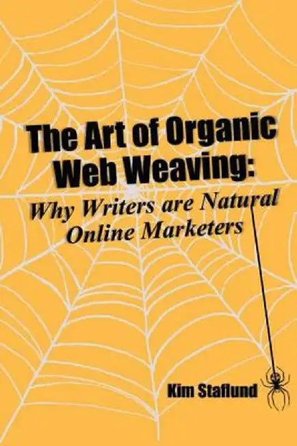 The Art of Organic Web Weaving: Why Writers Are Natural Online Marketers by Kim Staflund
