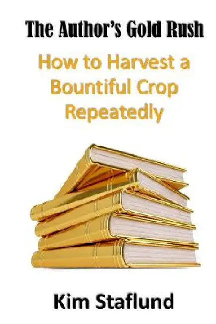 The Author's Gold Rush: How to Harvest a Bountiful Crop Repeatedly by Kim Staflund