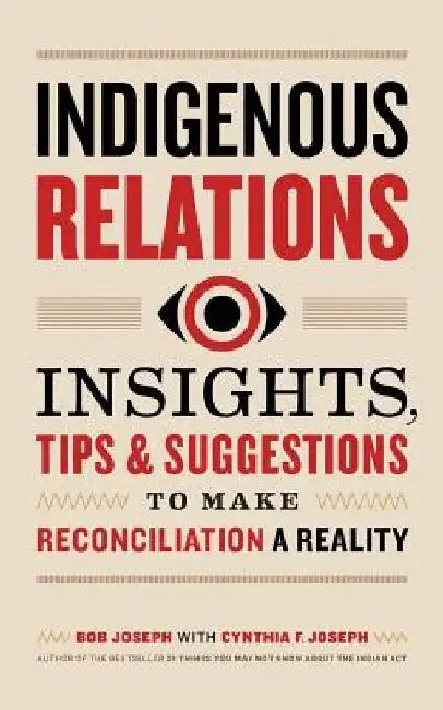 Indigenous Relations: Insights, Tips & Suggestions to Make Reconciliation a Reality by Bob Joseph