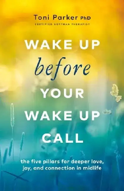 Wake Up Before Your Wake-Up Call: The Five Pillars for Deeper Love, Joy, and Connection in Midlife by Toni Parker