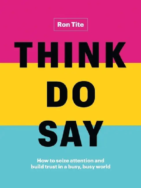Think. Do. Say.: How to Seize Attention and Build Trust in a Busy, Busy World by Ron Tite