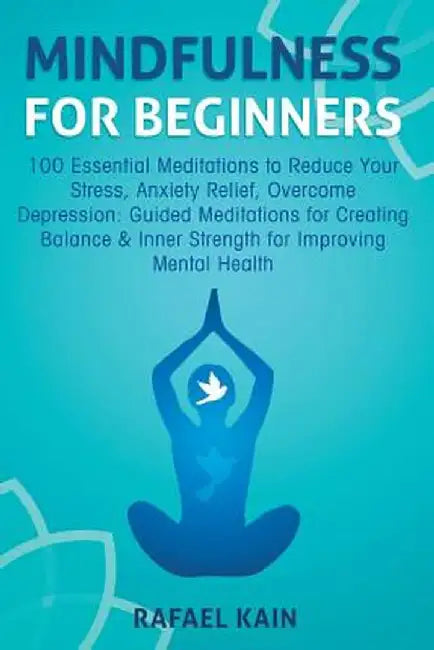 Mindfulness for Beginners: 100 Essential Meditations to Reduce Your Stress, Anxiety Relief, Overcome Depression: Guided Meditations for Creating by Rafael Kain