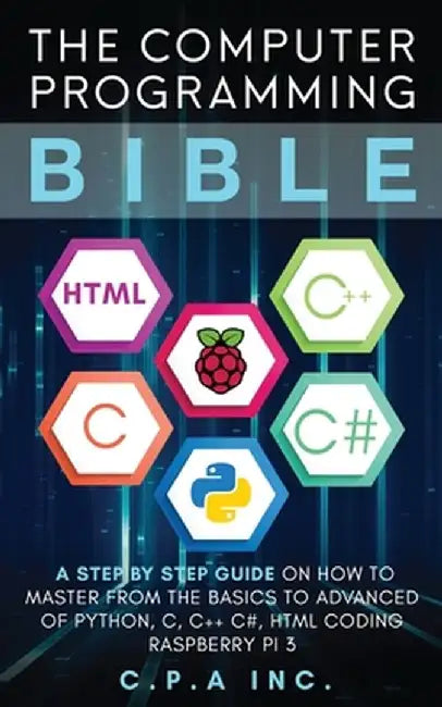 Computer Programming Bible: A Step by Step Guide On How To Master From The Basics to Advanced of Python, C, C++, C#, HTML Coding Raspberry Pi3 by C. P. a. Inc