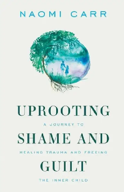 Uprooting Shame and Guilt: A Journey to Healing Trauma and Freeing the Inner Child by Naomi Carr