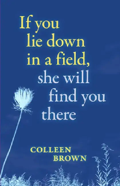 If You Lie Down in a Field, She Will Find You There by Colleen Brown