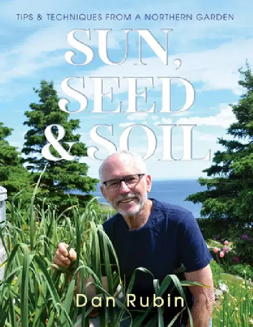 Sun, Seed and Soil: Tips and Techniques from a Northern Garden by Dan Rubin