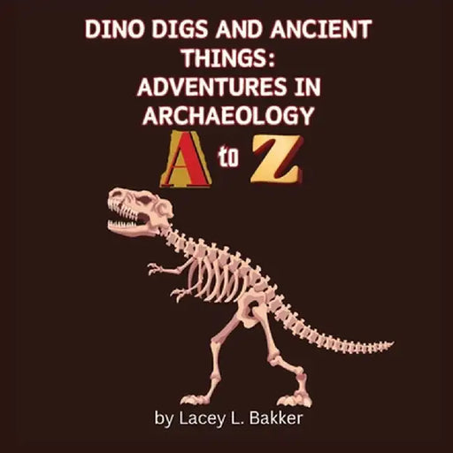 Dino Digs and Ancient Things: Adventures in Archaeology A to Z by Lacey L. Bakker