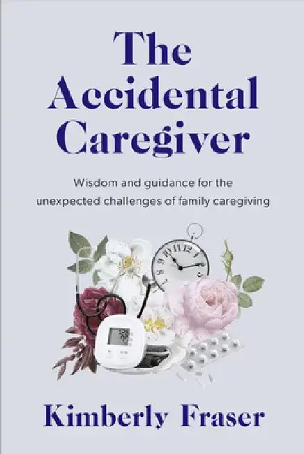 The Accidental Caregiver: The Challenges and Triumphs of Family Caregiving by Kimberly Fraser