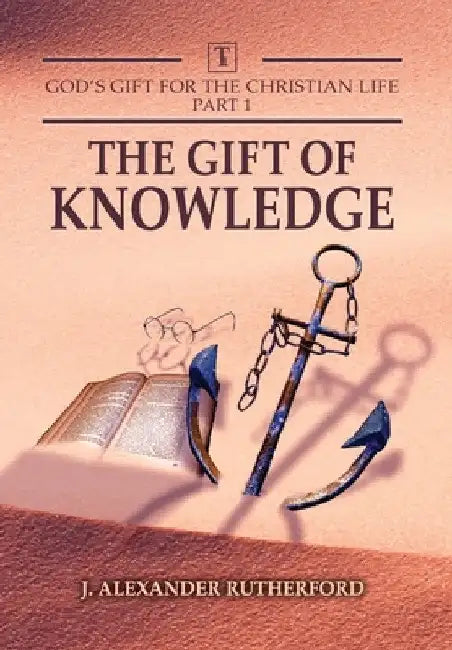 God's Gifts for the Christian Life - Part 1: The Gift of Knowledge by J. Alexander Rutherford